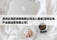 深圳云海区块链有限公司法人是谁[深圳云海产业园运营有限公司]